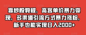 靠炒股教程，高客单价暴力变现，多渠道引流方式暴力涨粉，新手也能实现日入2000+【揭秘】-网赚36计