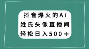 抖音爆火的AI姓氏头像直播，轻松日入500＋-网赚36计