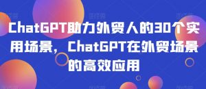 ChatGPT助力外贸人的30个实用场景，ChatGPT在外贸场景的高效应用-网赚36计
