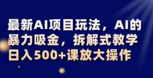 最新AI项目玩法，AI的暴力吸金，拆解式教学，日入500+可放大操作【揭秘】-网赚36计