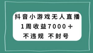 抖音小游戏无人直播，不违规不封号1周收益7000+，官方流量扶持【揭秘】-网赚36计