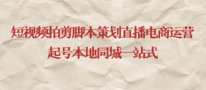 短视频拍剪脚本策划直播电商运营起号本地同城一站式-网赚36计