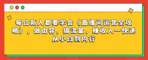 每位新人都要学会《直播间运营全攻略》，做由容，搞流量，赚收入一快速从小白到内行-网赚36计