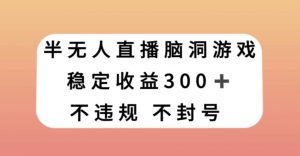 半无人直播脑洞小游戏，每天收入300+，保姆式教学小白轻松上手【揭秘】-网赚36计