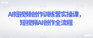 AI短视频创作训练营实操课，短视频AI创作全流程-网赚36计