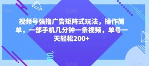 视频号强撸广告矩阵式玩法，操作简单，一部手机几分钟一条视频，单号一天轻松200+【揭秘】-网赚36计