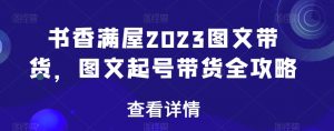 书香满屋2023图文带货，图文起号带货全攻略-网赚36计