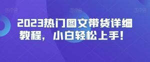 2023热门图文带货详细教程，小白轻松上手！-网赚36计