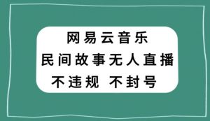 网易云民间故事无人直播，零投入低风险、人人可做【揭秘】-网赚36计