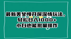最新美女慢开屏深情玩法，轻松日入1000+小白也能批量操作-网赚36计