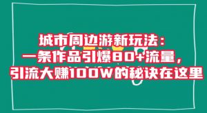 城市周边游新玩法：一条作品引爆80+流量，引流大赚100W的秘诀在这里【揭秘】-网赚36计