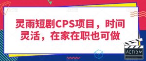 灵雨短剧CPS项目，时间灵活，在家在职也可做-网赚36计