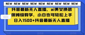 抖音最新无人直播，ai美女换装保姆级教学，小白也可轻松上手日入1500+【揭秘】-网赚36计