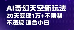 AI奇幻天空，20天变现五位数玩法，不限制不违规不封号玩法，适合小白操作【揭秘】-网赚36计