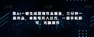 靠Ai一键生成原创作品掘金，三分钟一条作品，单账号月入过万，一部手机即可，无脑操作【揭秘】-网赚36计
