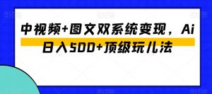 中视频+图文双系统变现,Ai日入500+顶级玩儿法-网赚36计