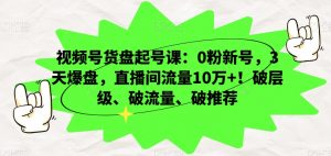 视频号货盘起号课：0粉新号，3天爆盘，直播间流量10万+！破层级、破流量、破推荐-网赚36计