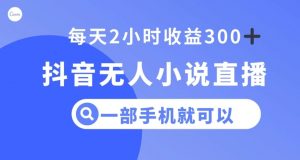 抖音无人小说直播，一部手机操作，日入300+【揭秘】-网赚36计