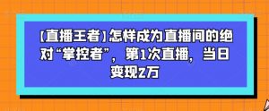 【直播王者】怎样成为直播间的绝对“掌控者”，第1次直播，当日变现2万-网赚36计