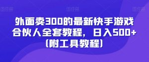 外面卖300的最新快手游戏合伙人全套教程，日入500+（附工具教程）-网赚36计