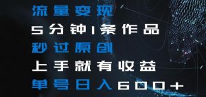 流量变现5分钟1条作品秒过原创上手就有收益单号日入600+【揭秘】-网赚36计