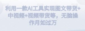 利用一款AI工具实现图文带货+中视频+视频带货等，无脑操作月如过万【揭秘】-网赚36计