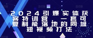 2024引爆实体获客特训营,一套可复制能落地的同城短视频打法-网赚36计