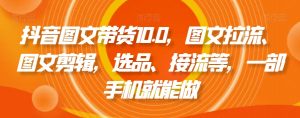 抖音图文带货10.0,图文拉流、图文剪辑,选品、接流等,一部手机就能做-网赚36计