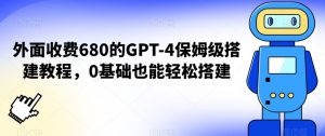 外面收费680的GPT-4保姆级搭建教程，0基础也能轻松搭建【揭秘】-网赚36计