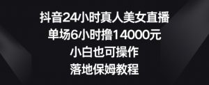 抖音24小时真人美女直播，单场6小时撸14000元，小白也可操作，落地保姆教程【揭秘】-网赚36计
