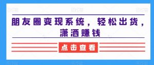 朋友圈变现系统,轻松出货,潇洒赚钱-网赚36计