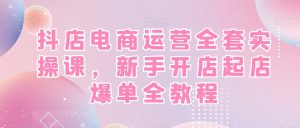 抖店电商运营全套实操课,新手开店起店爆单全教程-网赚36计