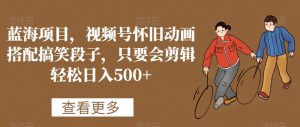 蓝海项目，视频号怀旧动画搭配搞笑段子，只要会剪辑轻松日入500+【揭秘】-网赚36计