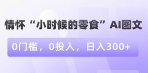 情怀“小时候的零食”AI图文，0门槛，0投入，日入300+【揭秘】-网赚36计