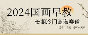 2024国画早教,长期冷门蓝海赛道【揭秘】-网赚36计