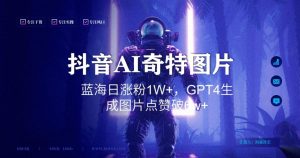 抖音用AI生成奇特图片GPT4玩法,蓝海日涨粉1W+,生成几张图片点赞破6w+【揭秘】-网赚36计