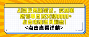 AI图文男粉带货，实测单账号单天成交额8000+，最关键是操作简单，小白看了也能上手【揭秘】-网赚36计