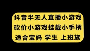抖音半无人直播砍价小游戏，挂载游戏小手柄，适合宝妈学生上班族【揭秘】-网赚36计