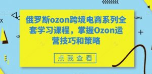 俄罗斯ozon跨境电商系列全套学习课程,掌握Ozon运营技巧和策略-网赚36计