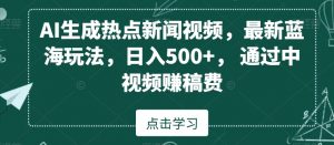 AI生成热点新闻视频，最新蓝海玩法，日入500+，通过中视频赚稿费【揭秘】-网赚36计