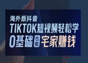 海外版抖音TikTok短视频轻松学，0基础宅家也能赚钱-网赚36计