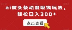 ai微头条动漫吸钱玩法，轻松日入300+【揭秘】-网赚36计