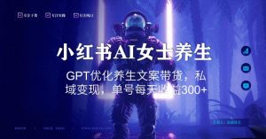 小红书AI女士养生，GPT优化养生文案带货，私域变现，单号每天收益300+【揭秘】-网赚36计