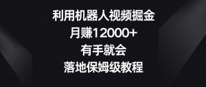 利用机器人视频掘金,月赚12000+,有手就会,落地保姆级教程【揭秘】-网赚36计