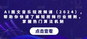 AI图文音乐短视频课（2024）,帮助你快速了解短视频行业规则，掌握热门算法机制-网赚36计