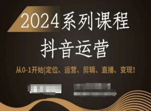 2024抖音运营全套系列课程，从0-1开始，定位、运营、剪辑、直播、变现！-网赚36计