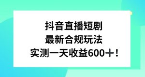 抖音直播短剧最新合规玩法，实测一天变现600+，教程+素材全解析【揭秘】-网赚36计