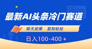 最新AI头条冷门赛道，隔天就爆，复制粘贴日入100-400＋【揭秘】-网赚36计
