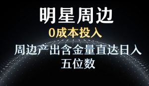 利用明星效应，0成本投入，周边产出含金量直达日入五位数【揭秘】-网赚36计