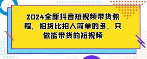 2024全新抖音短视频带货教程,拍货比拍人简单的多,只做能带货的短视频-网赚36计
